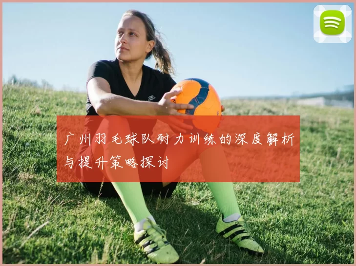 广州羽毛球队耐力训练的深度解析与提升策略探讨