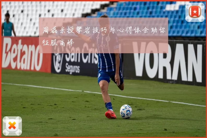周磊亲授攀岩技巧与心得体会助你征服高峰