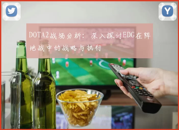 DOTA2战场分析：深入探讨EDG在阵地战中的战略与执行