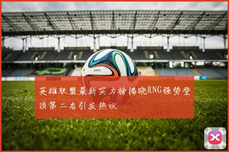 英雄联盟最新实力榜揭晓RNG强势登顶第二名引发热议