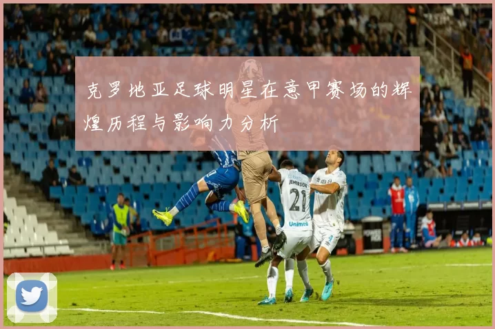 克罗地亚足球明星在意甲赛场的辉煌历程与影响力分析