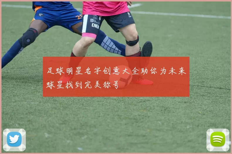 足球明星名字创意大全助你为未来球星找到完美称号
