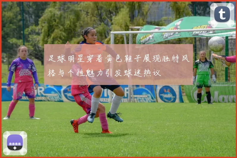 足球明星穿着黄色鞋子展现独特风格与个性魅力引发球迷热议