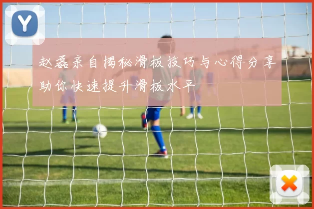 赵磊亲自揭秘滑板技巧与心得分享助你快速提升滑板水平