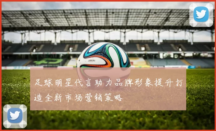 足球明星代言助力品牌形象提升打造全新市场营销策略