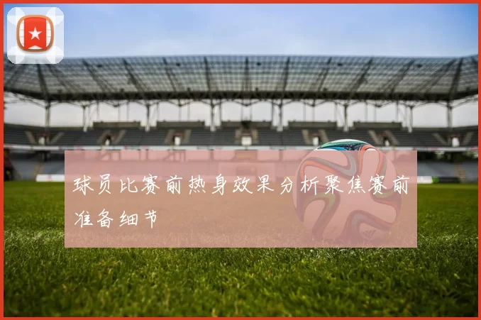球员比赛前热身效果分析聚焦赛前准备细节