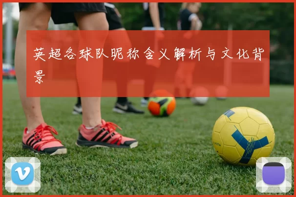 英超各球队昵称含义解析与文化背景