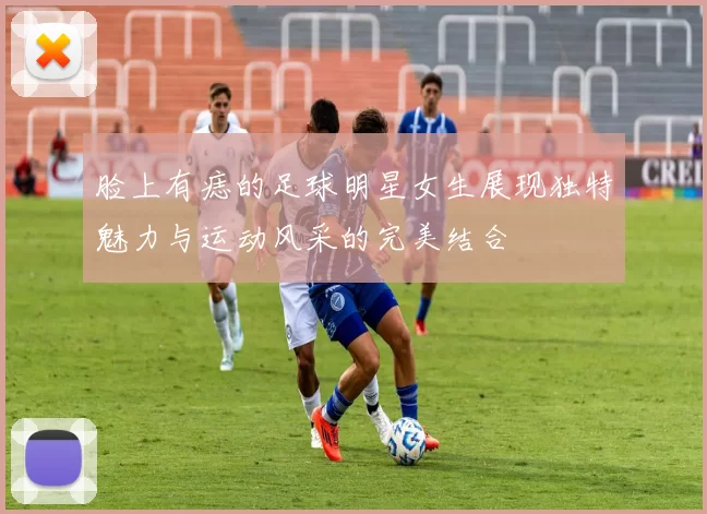 脸上有痣的足球明星女生展现独特魅力与运动风采的完美结合