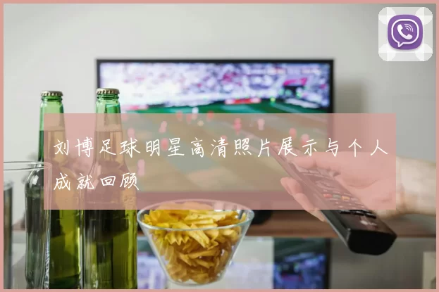 刘博足球明星高清照片展示与个人成就回顾