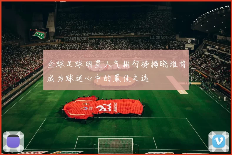 全球足球明星人气排行榜揭晓谁将成为球迷心中的最佳之选