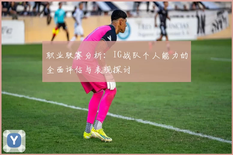 职业联赛分析：IG战队个人能力的全面评估与表现探讨