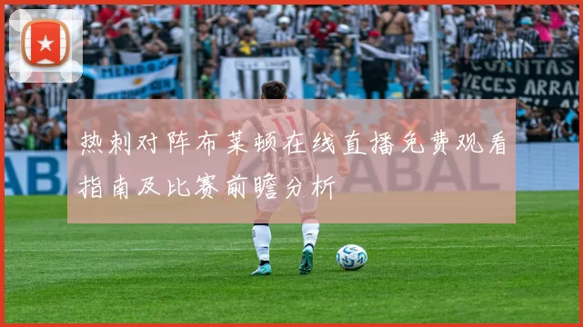 热刺对阵布莱顿在线直播免费观看指南及比赛前瞻分析