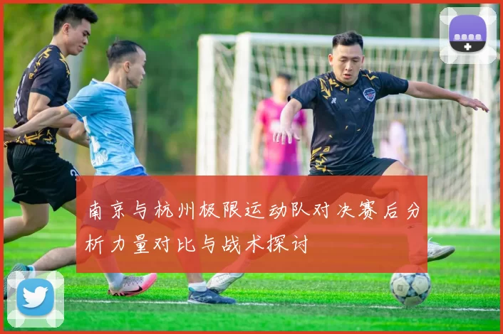 南京与杭州极限运动队对决赛后分析力量对比与战术探讨