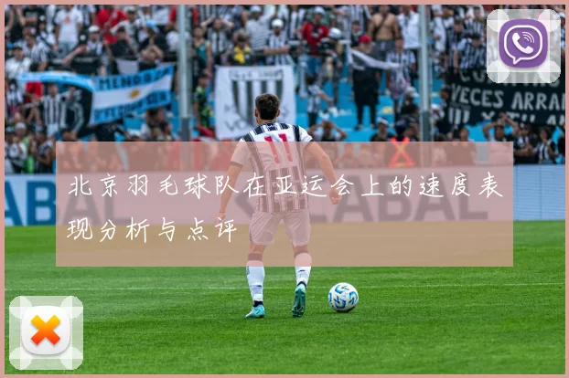 北京羽毛球队在亚运会上的速度表现分析与点评