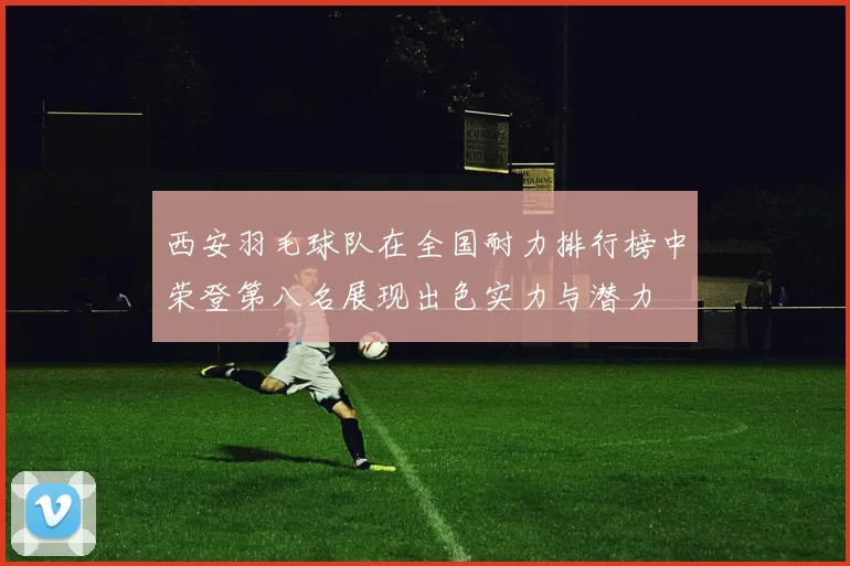 西安羽毛球队在全国耐力排行榜中荣登第八名展现出色实力与潜力