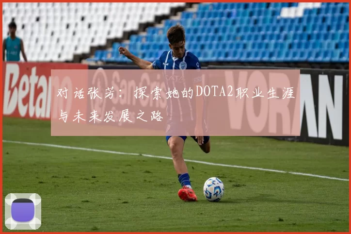 对话张芳：探索她的DOTA2职业生涯与未来发展之路