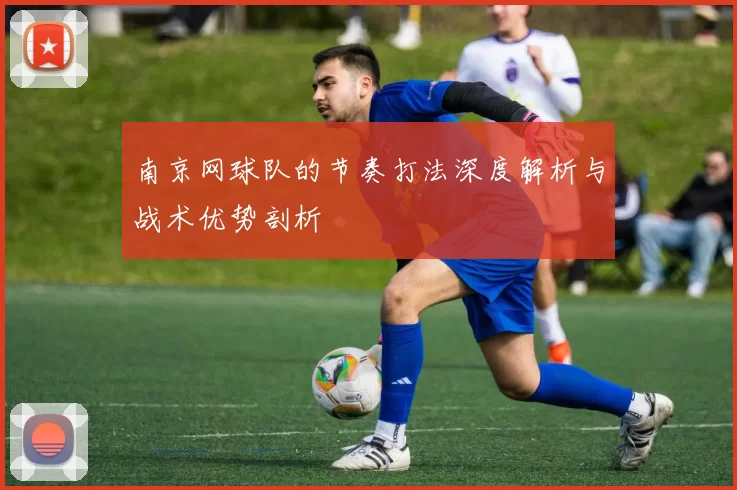 南京网球队的节奏打法深度解析与战术优势剖析