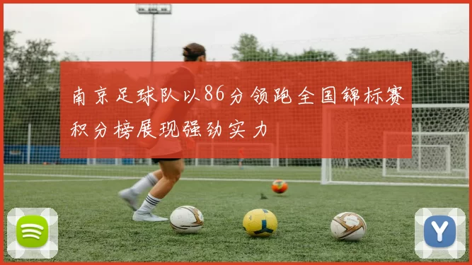 南京足球队以86分领跑全国锦标赛积分榜展现强劲实力