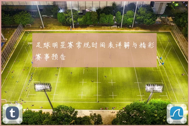 足球明星赛常规时间表详解与精彩赛事预告