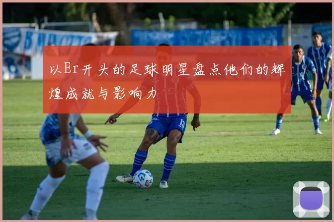 以Er开头的足球明星盘点他们的辉煌成就与影响力