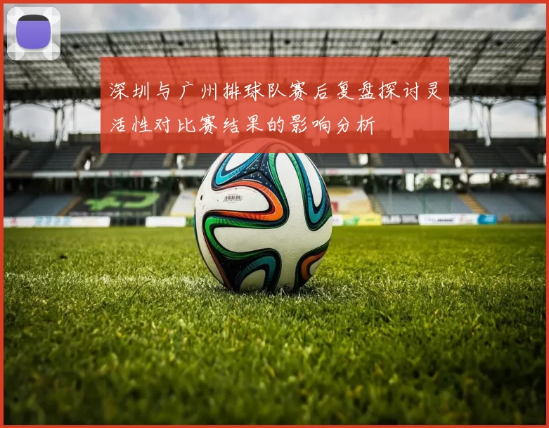 深圳与广州排球队赛后复盘探讨灵活性对比赛结果的影响分析
