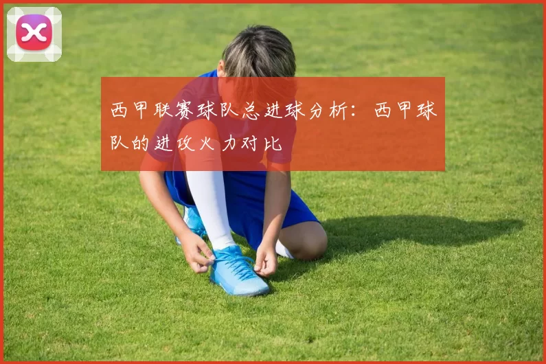 西甲联赛球队总进球分析：西甲球队的进攻火力对比