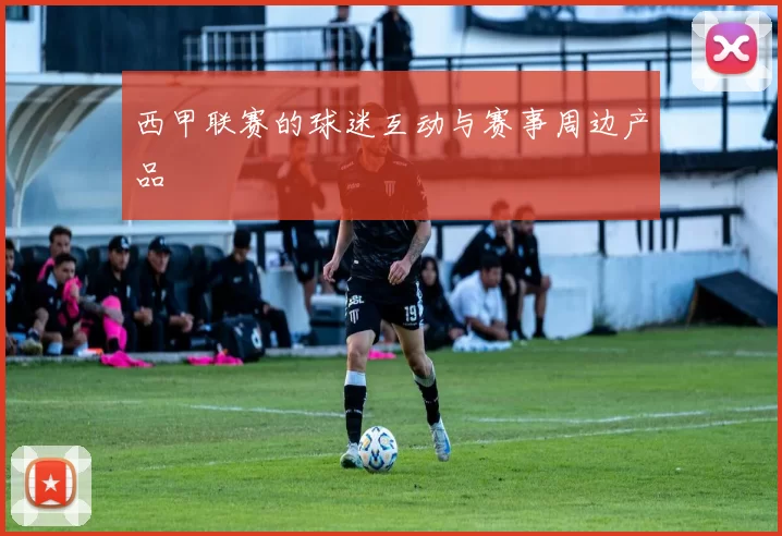 西甲联赛的球迷互动与赛事周边产品