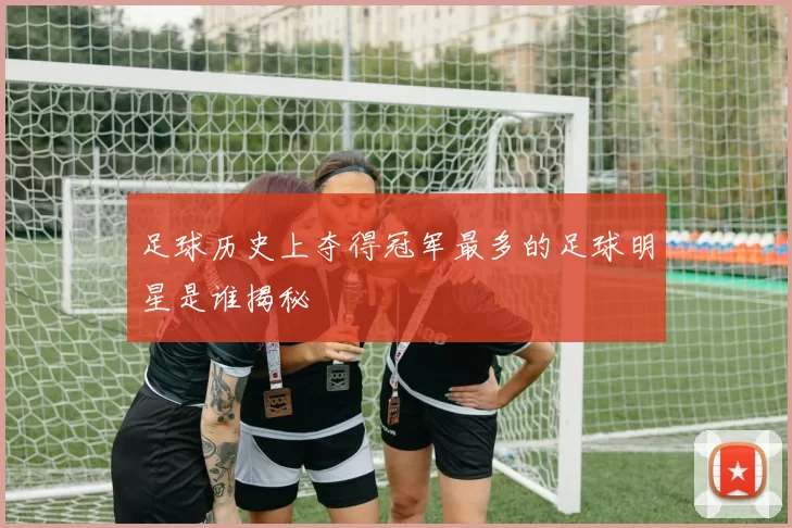 足球历史上夺得冠军最多的足球明星是谁揭秘