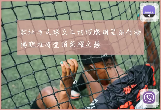 歌坛与足球交汇的璀璨明星排行榜揭晓谁将登顶荣耀之巅