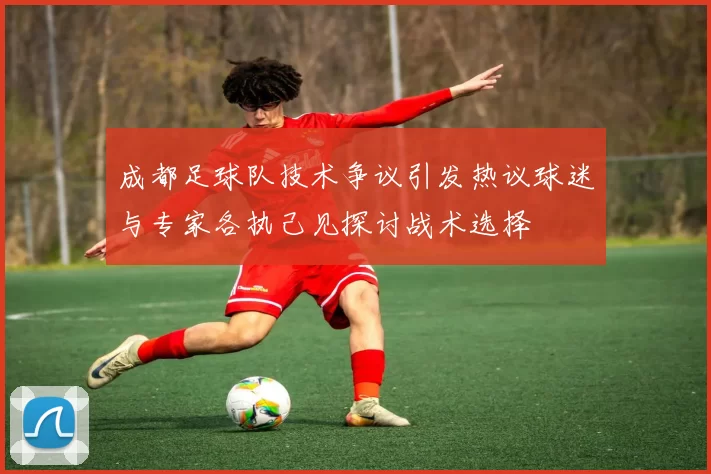 成都足球队技术争议引发热议球迷与专家各执己见探讨战术选择
