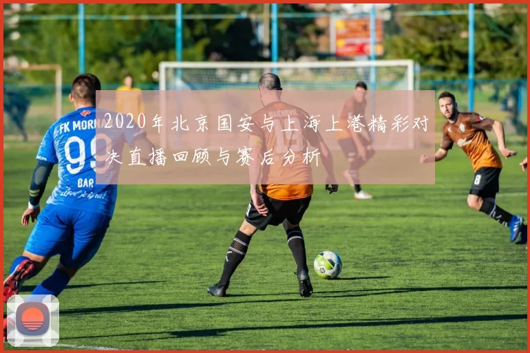 2020年北京国安与上海上港精彩对决直播回顾与赛后分析