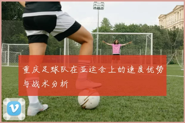 重庆足球队在亚运会上的速度优势与战术分析