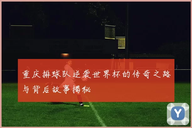 重庆排球队逆袭世界杯的传奇之路与背后故事揭秘