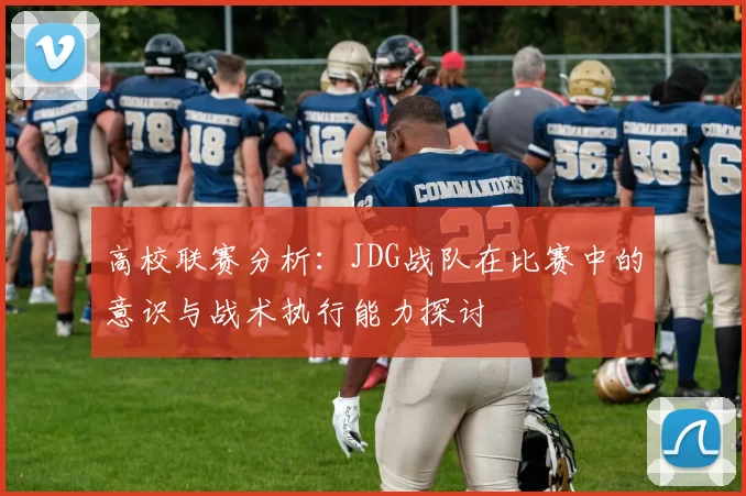 高校联赛分析：JDG战队在比赛中的意识与战术执行能力探讨