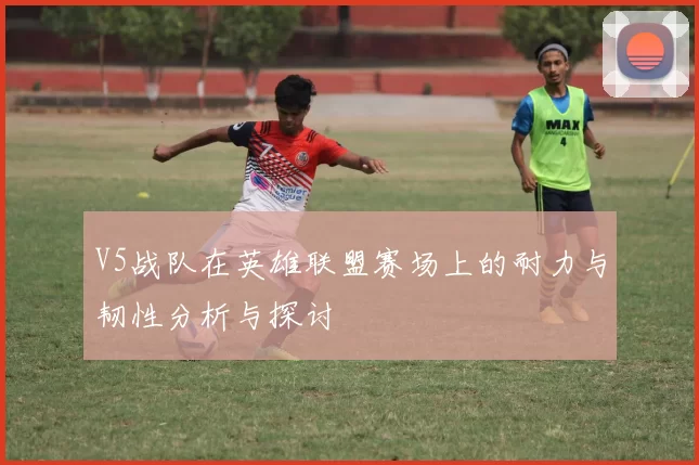 V5战队在英雄联盟赛场上的耐力与韧性分析与探讨