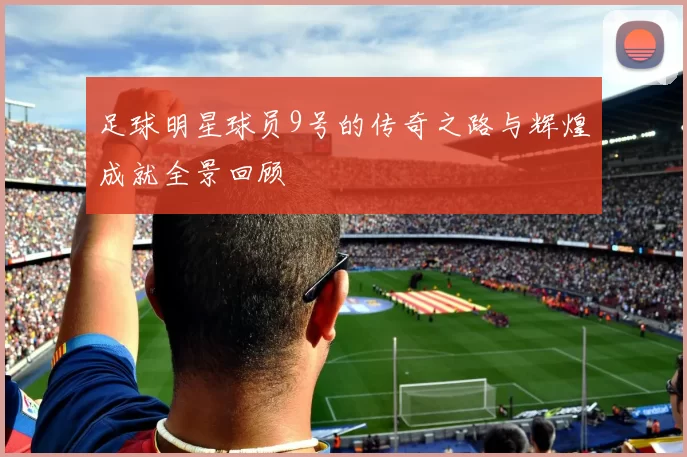 足球明星球员9号的传奇之路与辉煌成就全景回顾