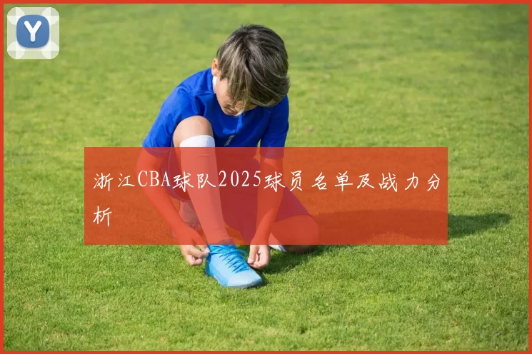浙江CBA球队2025球员名单及战力分析