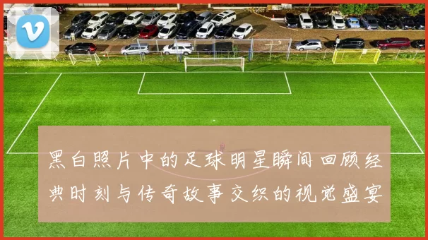 黑白照片中的足球明星瞬间回顾经典时刻与传奇故事交织的视觉盛宴