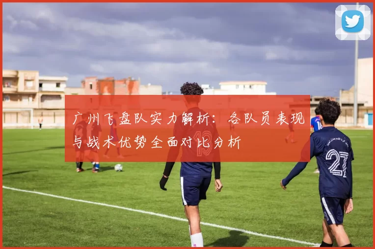 广州飞盘队实力解析：各队员表现与战术优势全面对比分析