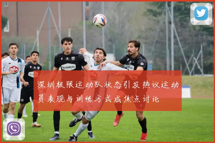 深圳极限运动队状态引发热议运动员表现与训练方式成焦点讨论