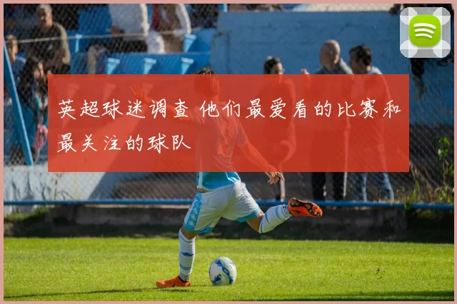 英超球迷调查 他们最爱看的比赛和最关注的球队