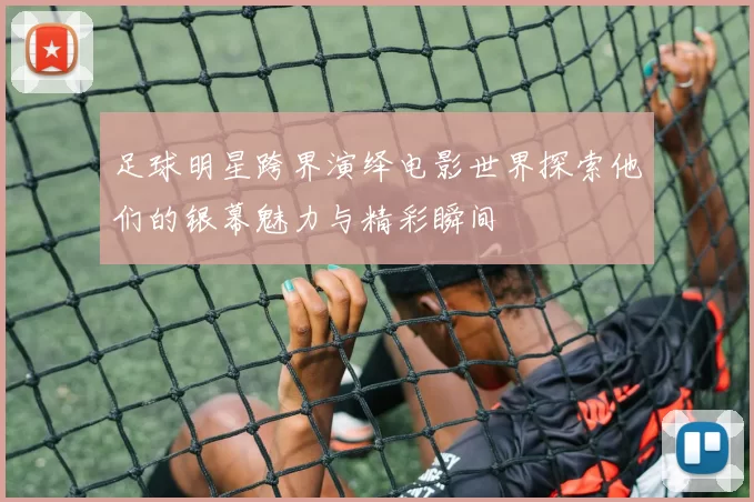 足球明星跨界演绎电影世界探索他们的银幕魅力与精彩瞬间