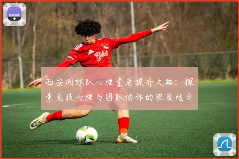 西安网球队心理素质提升之路：探索竞技心理与团队协作的深度结合