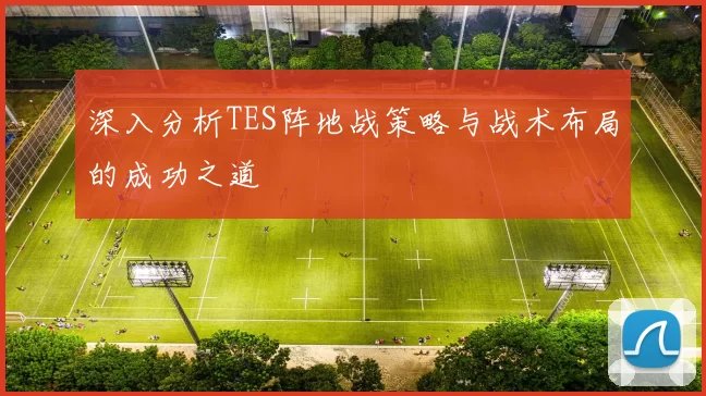 深入分析TES阵地战策略与战术布局的成功之道