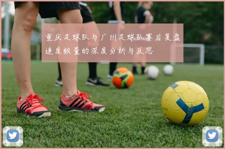 重庆足球队与广州足球队赛后复盘速度较量的深度分析与反思