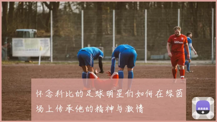 怀念科比的足球明星们如何在绿茵场上传承他的精神与激情