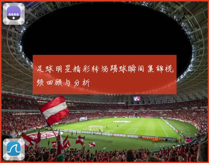 足球明星精彩转场踢球瞬间集锦视频回顾与分析