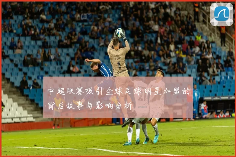 中超联赛吸引全球足球明星加盟的背后故事与影响分析