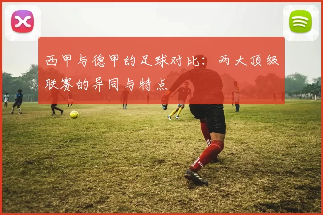 西甲与德甲的足球对比：两大顶级联赛的异同与特点