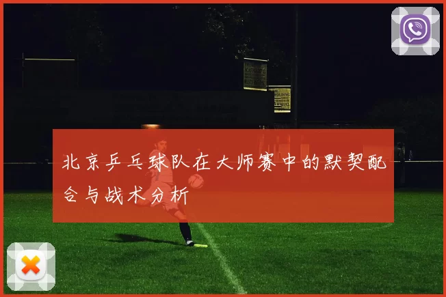 北京乒乓球队在大师赛中的默契配合与战术分析